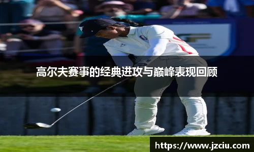 高尔夫赛事的经典进攻与巅峰表现回顾