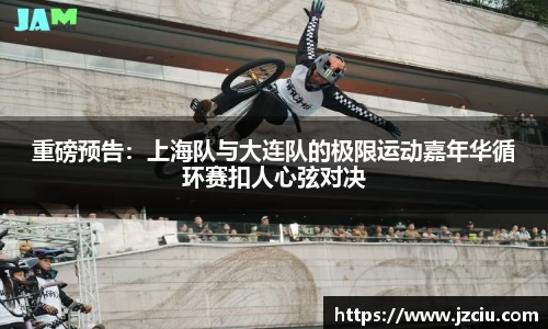 重磅预告：上海队与大连队的极限运动嘉年华循环赛扣人心弦对决