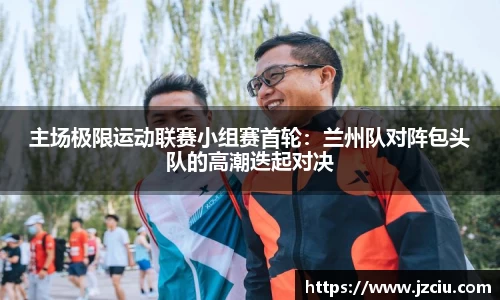 主场极限运动联赛小组赛首轮：兰州队对阵包头队的高潮迭起对决