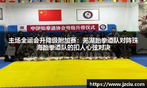 主场全运会升降级附加赛：芜湖跆拳道队对阵珠海跆拳道队的扣人心弦对决