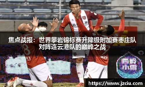 焦点战报：世界攀岩锦标赛升降级附加赛枣庄队对阵连云港队的巅峰之战