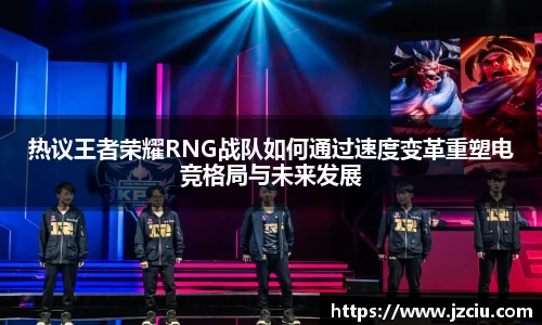 热议王者荣耀RNG战队如何通过速度变革重塑电竞格局与未来发展