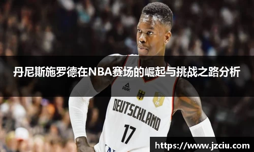 丹尼斯施罗德在NBA赛场的崛起与挑战之路分析