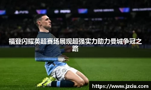 福登闪耀英超赛场展现超强实力助力曼城争冠之路